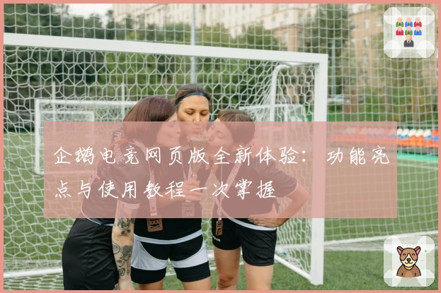 企鹅电竞网页版全新体验：功能亮点与使用教程一次掌握