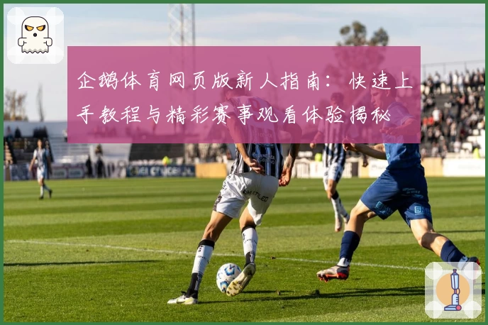 企鹅体育网页版新人指南：快速上手教程与精彩赛事观看体验揭秘
