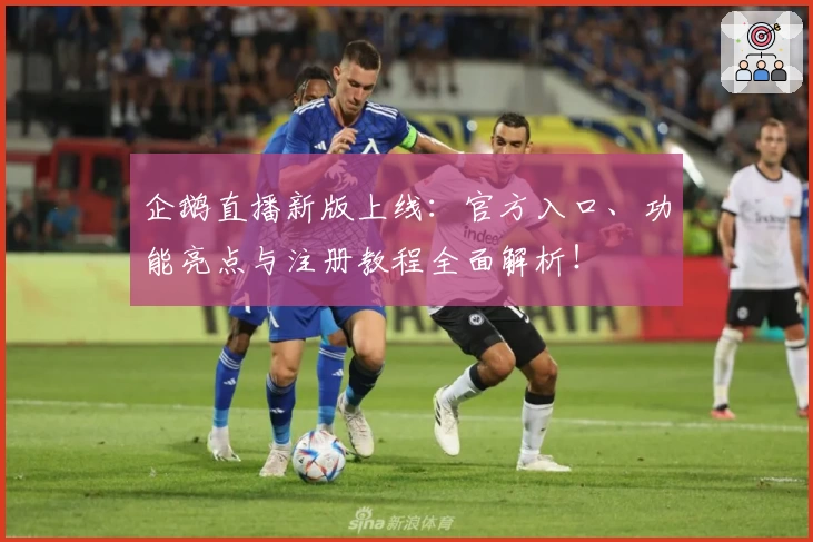 企鹅直播新版上线：官方入口、功能亮点与注册教程全面解析！