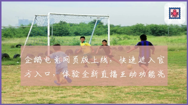 企鹅电竞网页版上线,快速进入官方入口,体验全新直播互动功能亮点