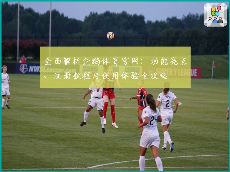 全面解析企鹅体育官网：功能亮点、注册教程与使用体验全攻略