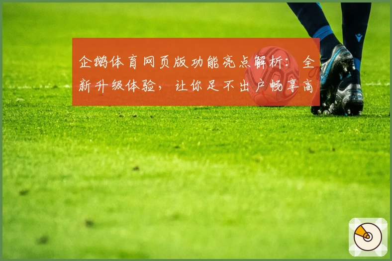 企鹅体育网页版功能亮点解析:全新升级体验,让你足不出户畅享高清赛事