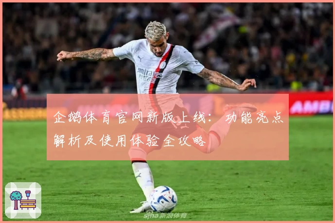 企鹅体育官网新版上线：功能亮点解析及使用体验全攻略