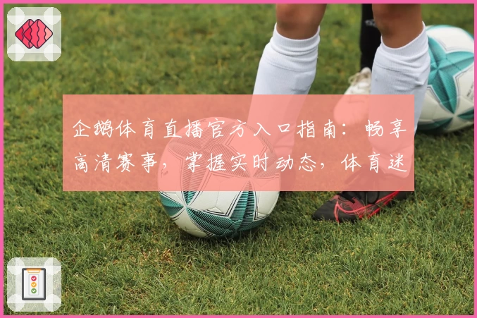 企鹅体育直播官方入口指南：畅享高清赛事，掌握实时动态，体育迷不得错过的观赛体验！