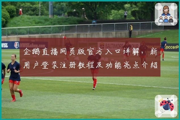 企鹅直播网页版官方入口详解，新用户登录注册教程及功能亮点介绍