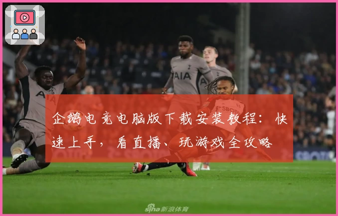 企鹅电竞电脑版下载安装教程：快速上手，看直播、玩游戏全攻略