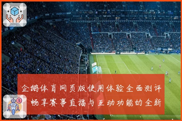 企鹅体育网页版使用体验全面测评：畅享赛事直播与互动功能的全新升级