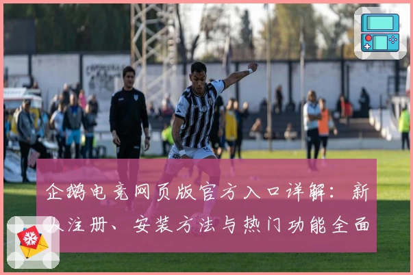 企鹅电竞网页版官方入口详解：新人注册、安装方法与热门功能全面解析