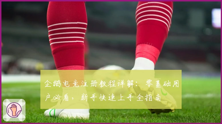 企鹅电竞注册教程详解：零基础用户必看，新手快速上手全指南
