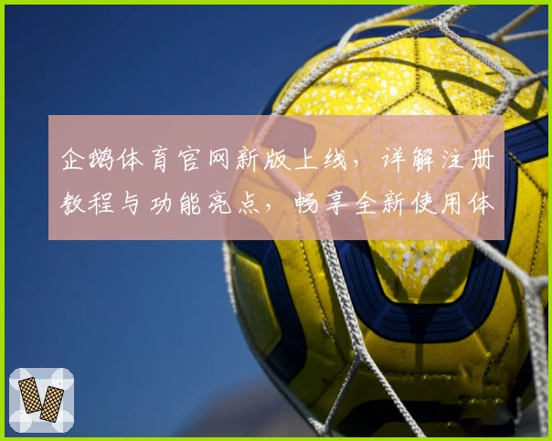 企鹅体育官网新版上线，详解注册教程与功能亮点，畅享全新使用体验