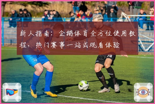 新人指南：企鹅体育全方位使用教程，热门赛事一站式观看体验