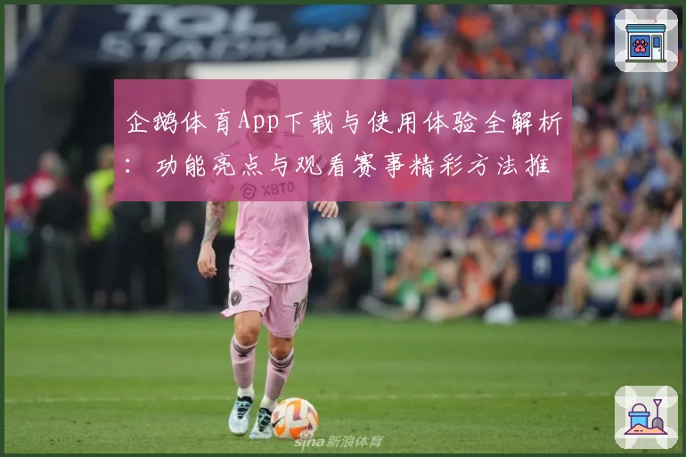 企鹅体育App下载与使用体验全解析：功能亮点与观看赛事精彩方法推荐