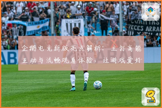 企鹅电竞新版亮点解析：主打高能互动与流畅观看体验，让游戏爱好者不可错过的选择