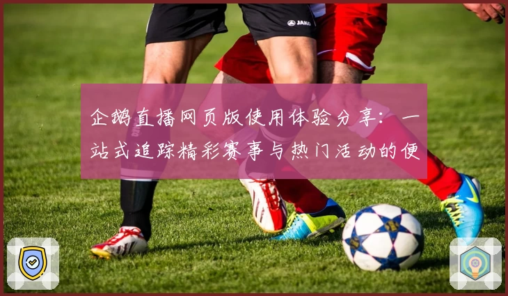 企鹅直播网页版使用体验分享：一站式追踪精彩赛事与热门活动的便捷入口