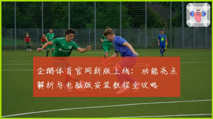 企鹅体育官网新版上线：功能亮点解析与电脑版安装教程全攻略