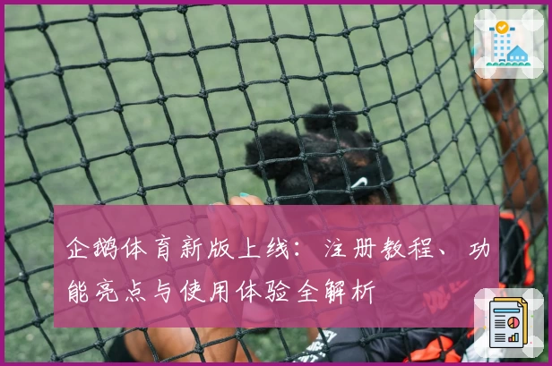企鹅体育新版上线：注册教程、功能亮点与使用体验全解析