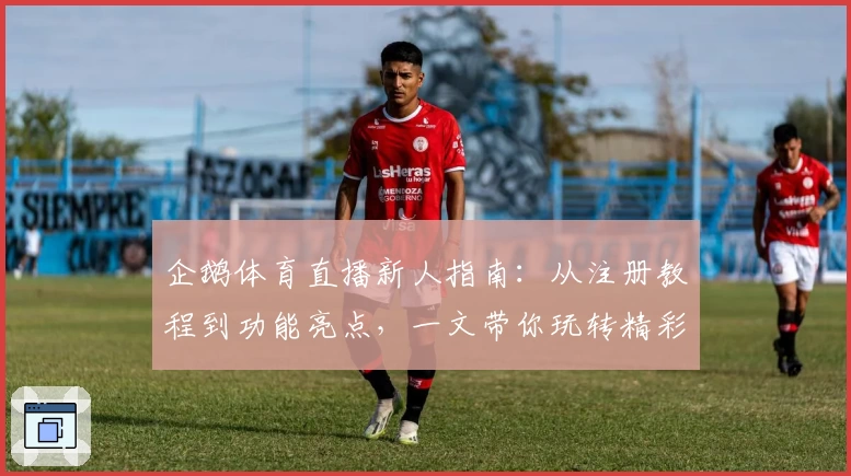 企鹅体育直播新人指南：从注册教程到功能亮点，一文带你玩转精彩赛事