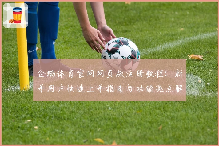 企鹅体育官网网页版注册教程：新手用户快速上手指南与功能亮点解析
