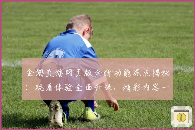 企鹅直播网页版全新功能亮点揭秘：观看体验全面升级，精彩内容一触即达