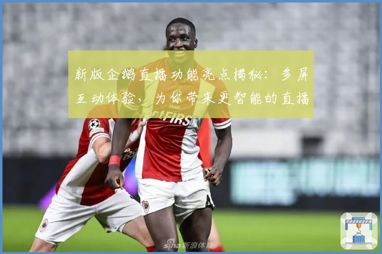 新版企鹅直播功能亮点揭秘：多屏互动体验，为你带来更智能的直播观看方式