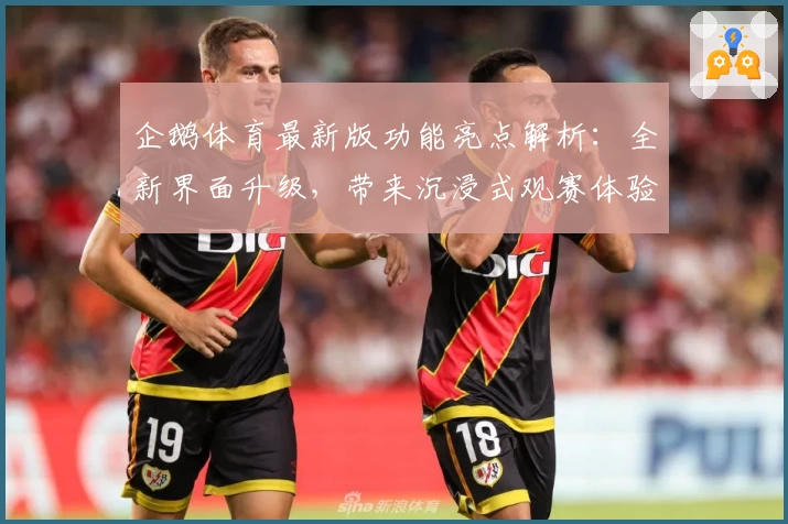企鹅体育最新版功能亮点解析：全新界面升级，带来沉浸式观赛体验