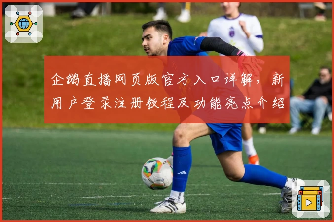 企鹅直播网页版官方入口详解，新用户登录注册教程及功能亮点介绍