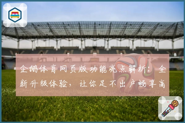 企鹅体育网页版功能亮点解析:全新升级体验,让你足不出户畅享高清赛事