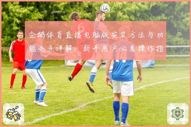 企鹅体育直播电脑版安装方法与功能亮点详解，新手用户必看操作指南
