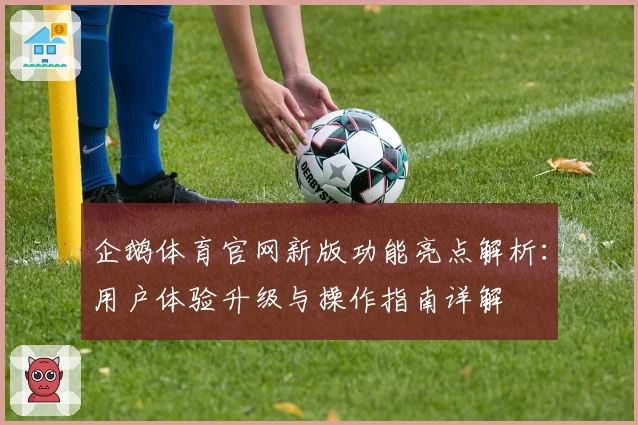 企鹅体育官网新版功能亮点解析：用户体验升级与操作指南详解