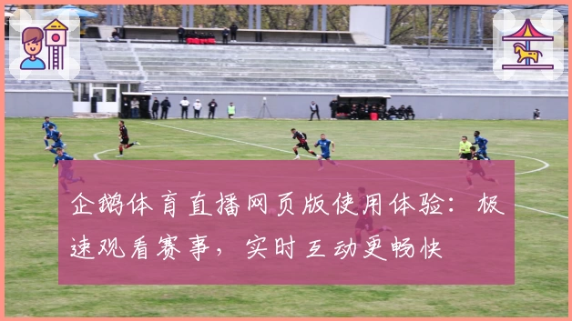 企鹅体育直播网页版使用体验：极速观看赛事，实时互动更畅快