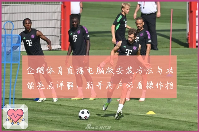 企鹅体育直播电脑版安装方法与功能亮点详解，新手用户必看操作指南