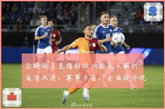 企鹅体育直播新版功能亮点解析：高清画质、赛事丰富，全面提升观看体验