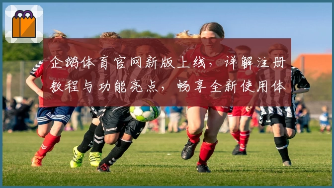 企鹅体育官网新版上线，详解注册教程与功能亮点，畅享全新使用体验