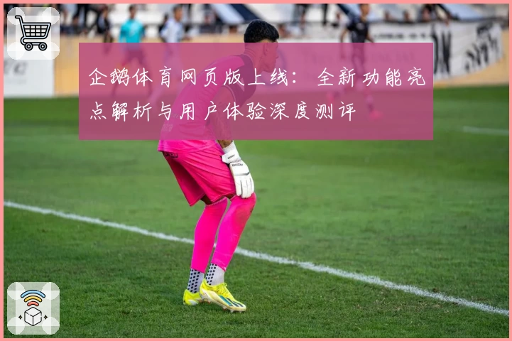 企鹅体育网页版上线：全新功能亮点解析与用户体验深度测评