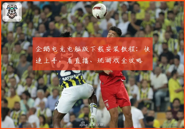 企鹅电竞电脑版下载安装教程:快速上手,看直播、玩游戏全攻略