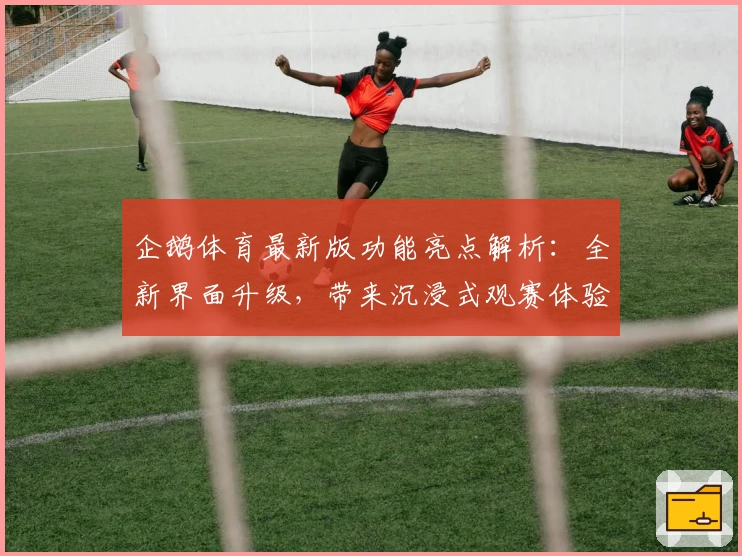 企鹅体育最新版功能亮点解析：全新界面升级，带来沉浸式观赛体验