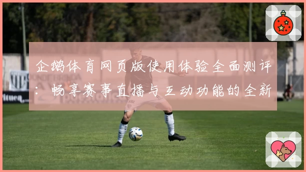 企鹅体育网页版使用体验全面测评：畅享赛事直播与互动功能的全新升级
