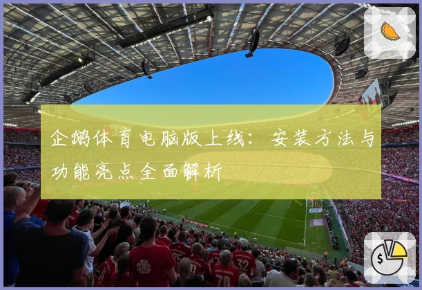 企鹅体育电脑版上线：安装方法与功能亮点全面解析