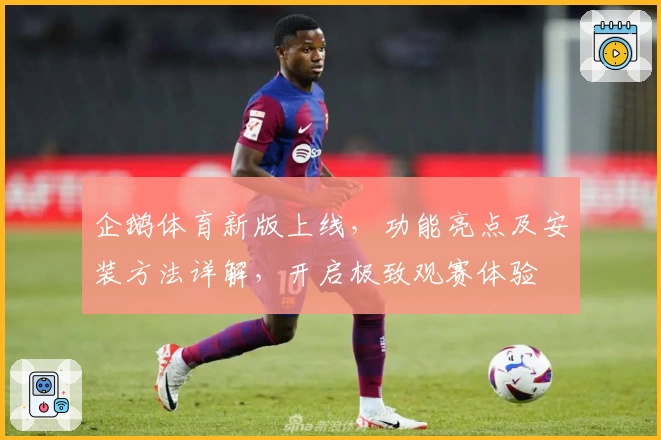 企鹅体育新版上线，功能亮点及安装方法详解，开启极致观赛体验