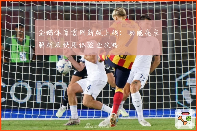企鹅体育官网新版上线：功能亮点解析及使用体验全攻略