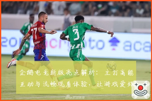 企鹅电竞新版亮点解析：主打高能互动与流畅观看体验，让游戏爱好者不可错过的选择