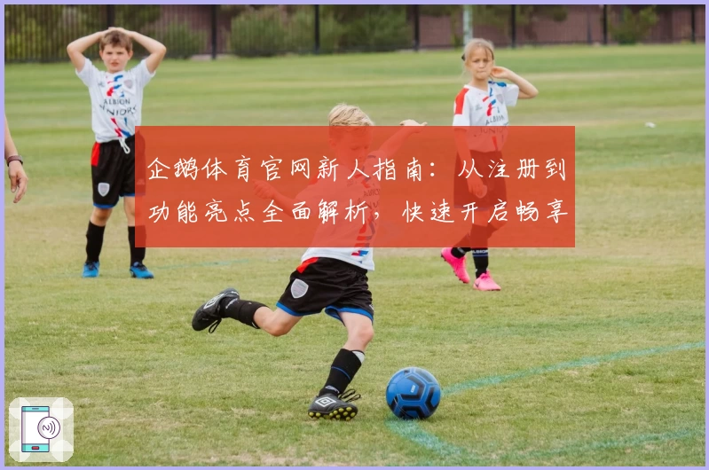 企鹅体育官网新人指南：从注册到功能亮点全面解析，快速开启畅享体育新体验