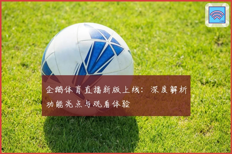 企鹅体育直播新版上线：深度解析功能亮点与观看体验