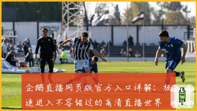 企鹅直播网页版官方入口详解：极速进入不容错过的高清直播世界