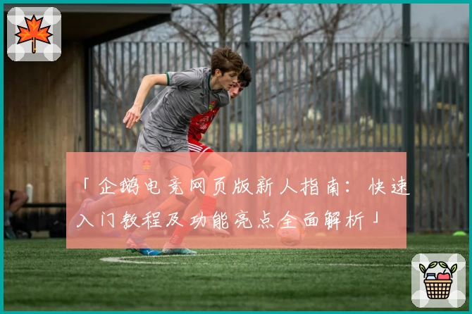 「企鹅电竞网页版新人指南：快速入门教程及功能亮点全面解析」