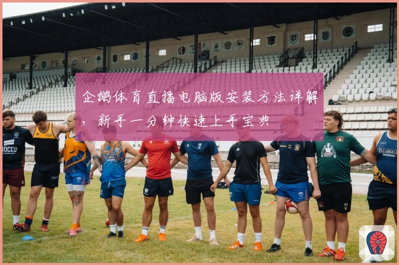 企鹅体育直播电脑版安装方法详解，新手一分钟快速上手宝典