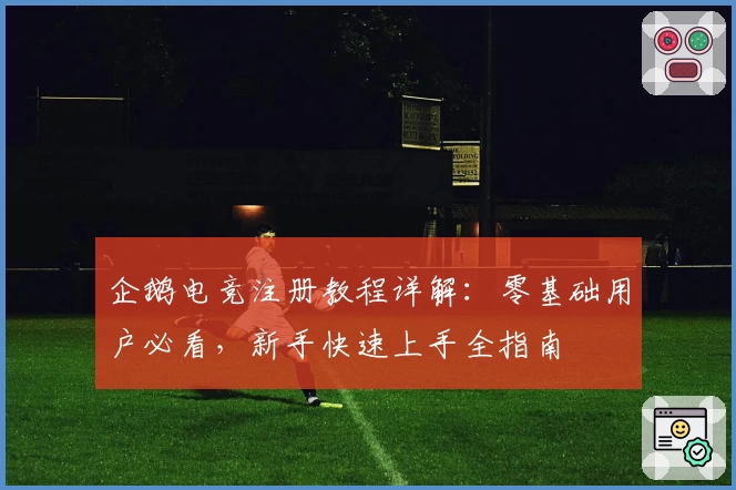 企鹅电竞注册教程详解：零基础用户必看，新手快速上手全指南