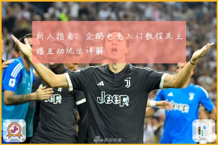 新人指南:企鹅电竞入门教程及主播互动玩法详解