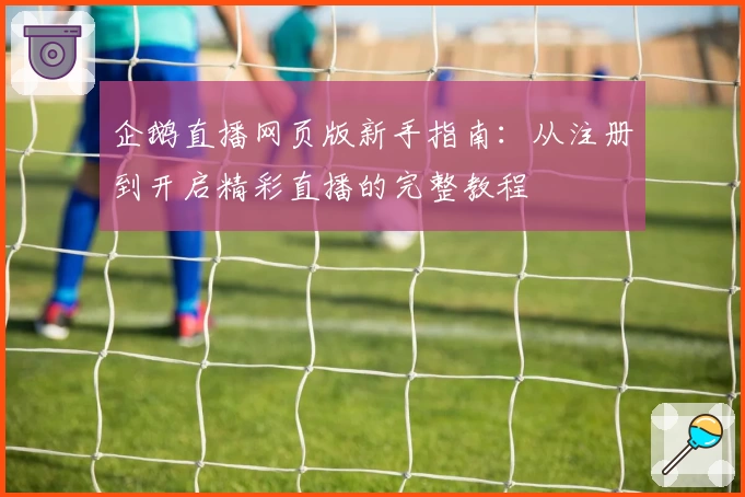 企鹅直播网页版新手指南：从注册到开启精彩直播的完整教程