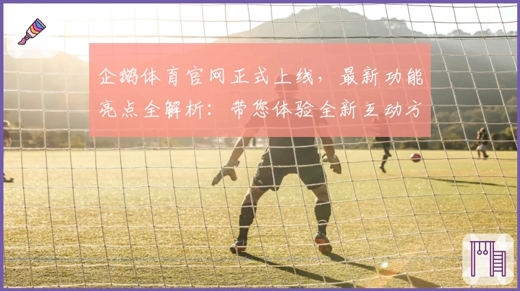 企鹅体育官网正式上线，最新功能亮点全解析：带您体验全新互动方式